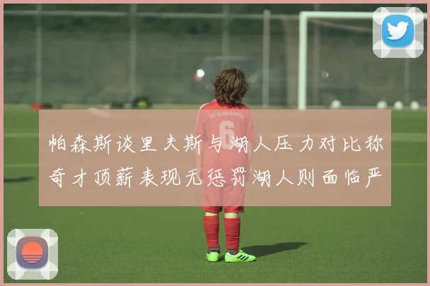 帕森斯谈里夫斯与湖人压力对比称奇才顶薪表现无惩罚湖人则面临严格审视