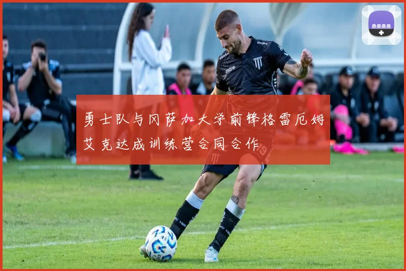 勇士队与冈萨加大学前锋格雷厄姆艾克达成训练营合同合作