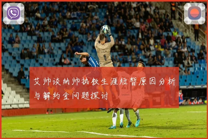 艾帅谈纳帅执教生涯短暂原因分析与解约金问题探讨