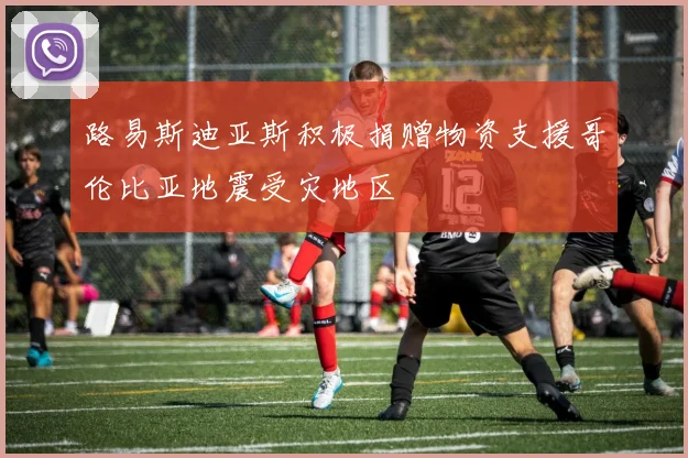 路易斯迪亚斯积极捐赠物资支援哥伦比亚地震受灾地区