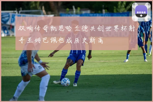 双响传奇凯恩哈兰德共创世界杯射手王姆巴佩也成历史新高