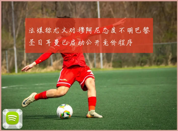 法媒称尤文对穆阿尼态度不明巴黎圣日耳曼已启动公开竞价程序