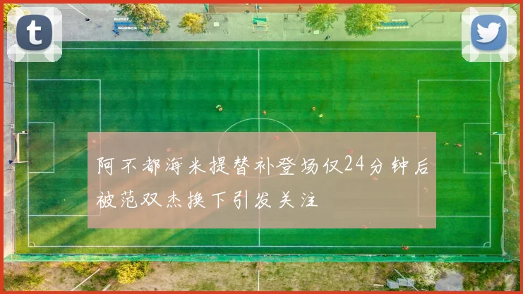 阿不都海米提替补登场仅24分钟后被范双杰换下引发关注