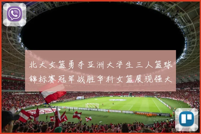 北大女篮勇夺亚洲大学生三人篮球锦标赛冠军战胜华科女篮展现强大实力