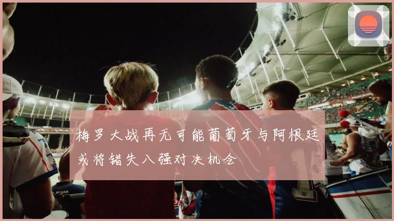 梅罗大战再无可能葡萄牙与阿根廷或将错失八强对决机会