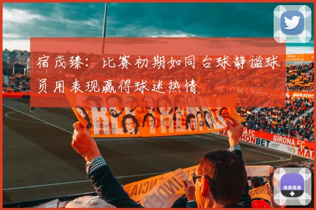 宿茂臻：比赛初期如同台球静谧球员用表现赢得球迷热情