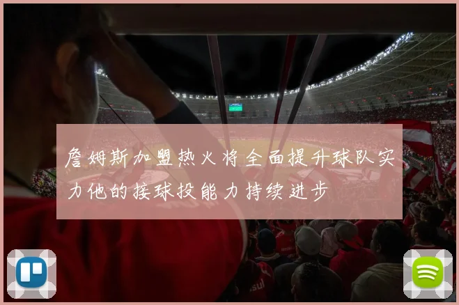 詹姆斯加盟热火将全面提升球队实力他的接球投能力持续进步