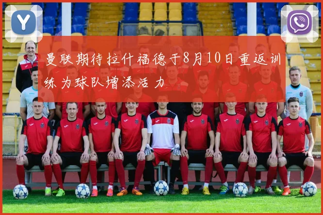 曼联期待拉什福德于8月10日重返训练为球队增添活力