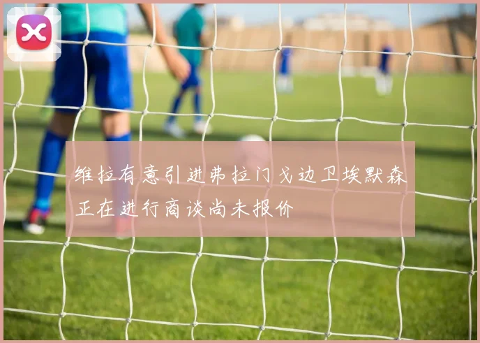 维拉有意引进弗拉门戈边卫埃默森正在进行商谈尚未报价