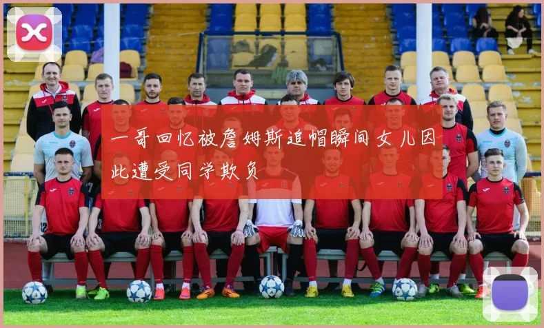 一哥回忆被詹姆斯追帽瞬间女儿因此遭受同学欺负
