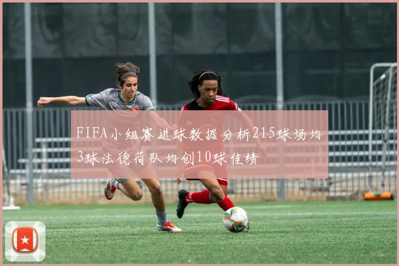 FIFA小组赛进球数据分析215球场均3球法德荷队均创10球佳绩