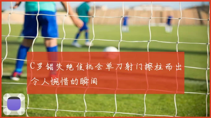 C罗错失绝佳机会单刀射门擦柱而出令人惋惜的瞬间