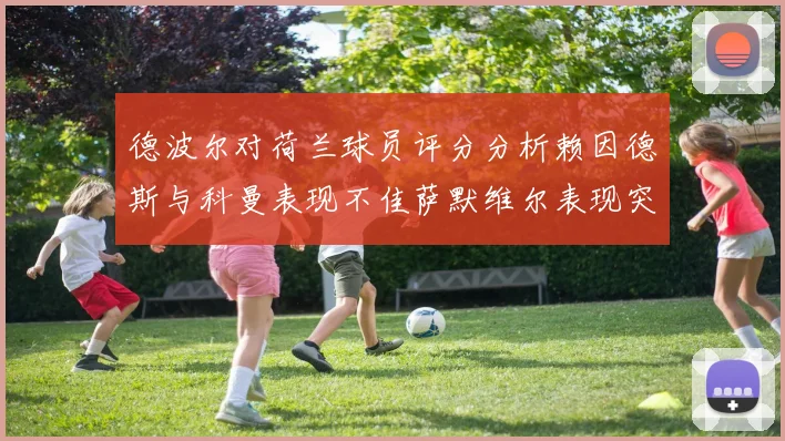 德波尔对荷兰球员评分分析赖因德斯与科曼表现不佳萨默维尔表现突出