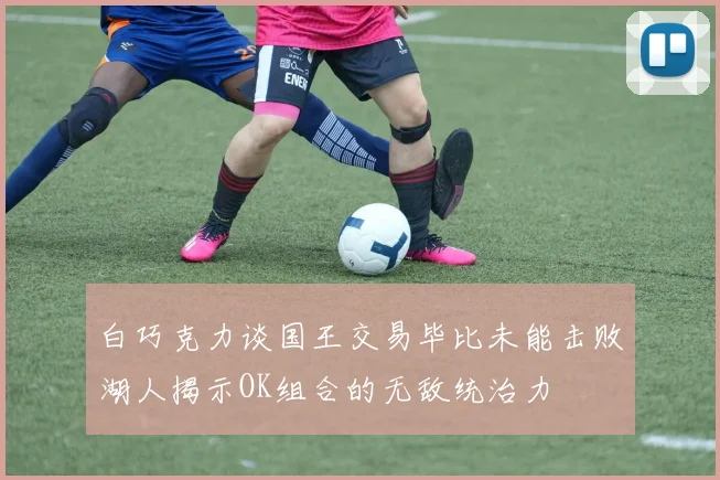 白巧克力谈国王交易毕比未能击败湖人揭示OK组合的无敌统治力