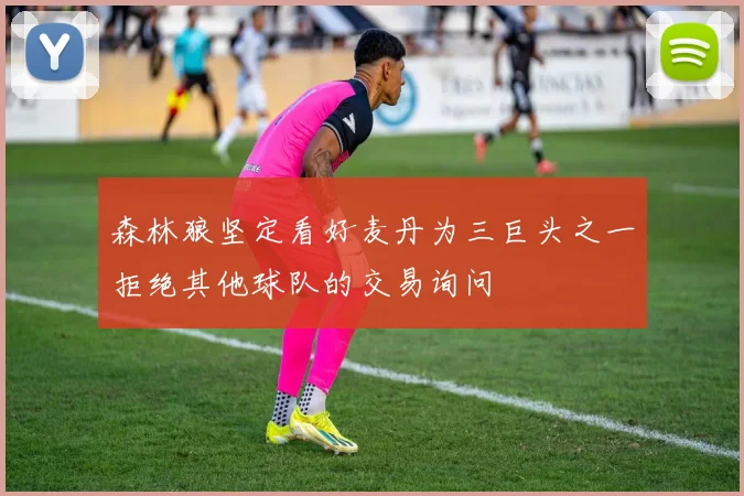 森林狼坚定看好麦丹为三巨头之一拒绝其他球队的交易询问