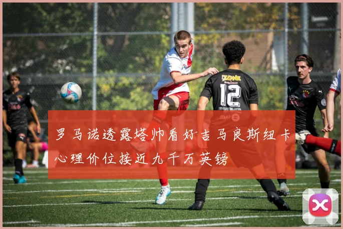 罗马诺透露塔帅看好吉马良斯纽卡心理价位接近九千万英镑