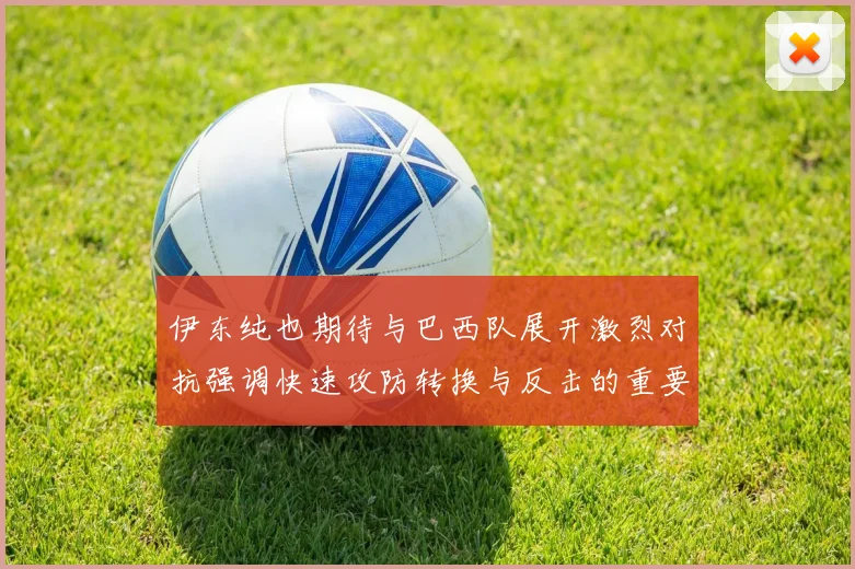 伊东纯也期待与巴西队展开激烈对抗强调快速攻防转换与反击的重要性