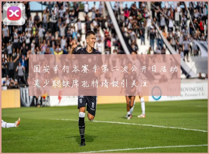 国安举行本赛季第二次公开日活动吴少聪缺席孔特请假引关注