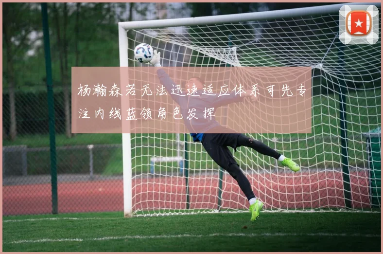 杨瀚森若无法迅速适应体系可先专注内线蓝领角色发挥