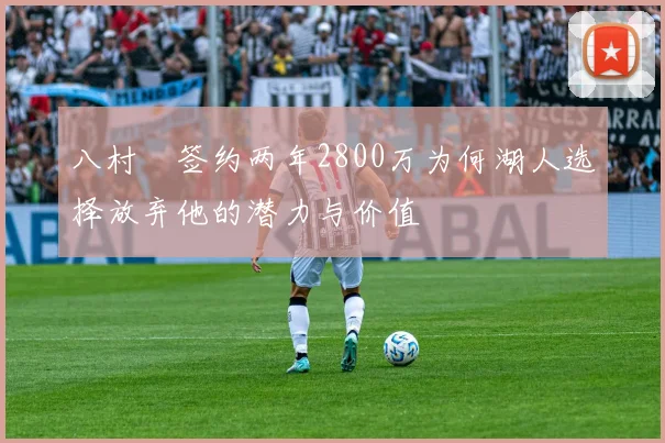 八村塁签约两年2800万为何湖人选择放弃他的潜力与价值