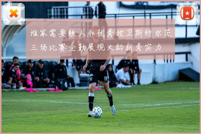 谁家需要铁人和优秀控卫斯特尔茨三场比赛全勤展现大龄新秀实力