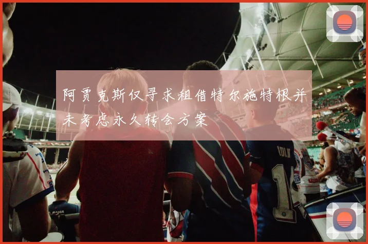 阿贾克斯仅寻求租借特尔施特根并未考虑永久转会方案