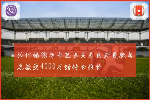 拉什福德与卡里克关系良好曼联考虑接受4000万镑转会报价