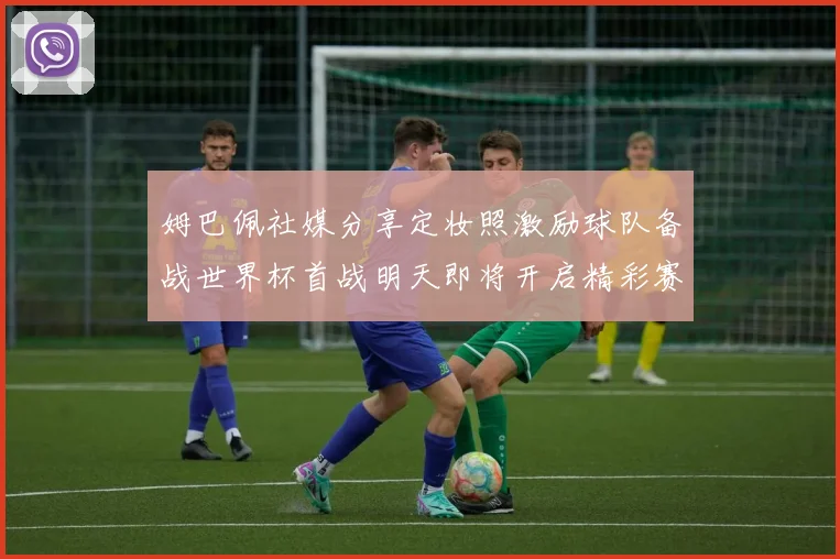 姆巴佩社媒分享定妆照激励球队备战世界杯首战明天即将开启精彩赛事