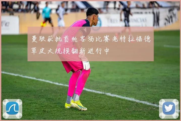 曼联获批首轮客场比赛老特拉福德草皮大规模翻新进行中