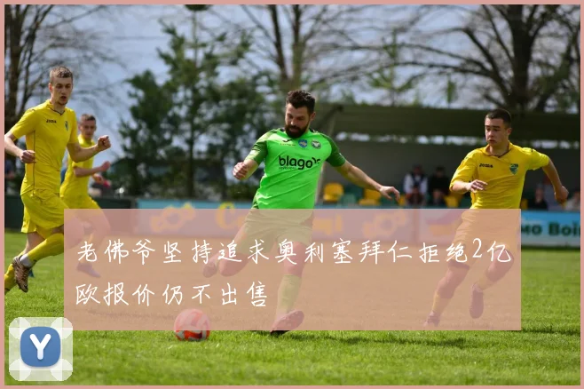 老佛爷坚持追求奥利塞拜仁拒绝2亿欧报价仍不出售