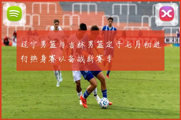 辽宁男篮与吉林男篮定于七月初进行热身赛以备战新赛季