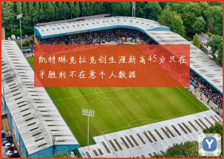 凯特琳克拉克创生涯新高45分只在乎胜利不在意个人数据