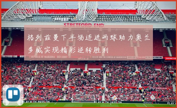格列兹曼下半场连进两球助力奥兰多城实现精彩逆转胜利